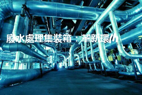 廢水處理集裝箱：革新環(huán)保技術(shù)，解決污染難題！